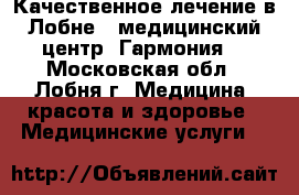 Качественное лечение в Лобне – медицинский центр «Гармония» - Московская обл., Лобня г. Медицина, красота и здоровье » Медицинские услуги   